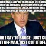 He's here among us, I tell you.. | AND THERE I WAS, ATOP MT. KILIMANJARO WITH BRUCE, MY BOXING COACH SAL  AND JESUS, DISCUSSING OUR LAST SUPPER AFTER SURVIVING THE HINDENBERG  | image tagged in the truth teller,jenner meme,caitlyn jenner meme,bruce jenner meme,brian williams meme | made w/ Imgflip meme maker
