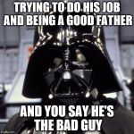 Darth Vader | TRYING TO DO HIS JOB AND BEING A GOOD FATHER AND YOU SAY HE'S THE BAD GUY | image tagged in darth vader | made w/ Imgflip meme maker
