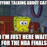 Still Waiting | EVERYONE TALKING ABOUT CAITLYN AND I'M JUST HERE WAITING FOR THE NBA FINALS | image tagged in still waiting,nba,spongebob | made w/ Imgflip meme maker