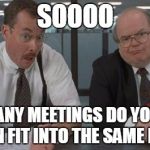 office space what do you do here | SOOOO HOW MANY MEETINGS DO YOU THINK WE CAN FIT INTO THE SAME DAY??? | image tagged in office space what do you do here | made w/ Imgflip meme maker