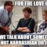 Matt Foley (Chris Farley) | FOR THE LOVE OF GOD! CAN WE TALK ABOUT SOMETHING THAT'S NOT KARDASHIAN OR JENNER? | image tagged in matt foley chris farley | made w/ Imgflip meme maker