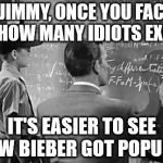 Science Jimmy | SEE JIMMY, ONCE YOU FACTOR IN HOW MANY IDIOTS EXIST, IT'S EASIER TO SEE HOW BIEBER GOT POPULAR | image tagged in jimmy,chalkboard | made w/ Imgflip meme maker