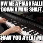 A flat minor | SHOW ME A PIANO FALLING DOWN A MINE SHAFT. I'LL SHAW YOU A FLAT MINOR. | image tagged in piano,jokes,funny memes,comedy,funny | made w/ Imgflip meme maker