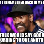 Denzel MayPac | BOY I REMEMBERED BACK IN MY DAY FOLK WOULD SAY GOOD MORNING TO ONE ANOTHER | image tagged in denzel maypac | made w/ Imgflip meme maker