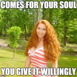 gingerlicious | COMES FOR YOUR SOUL YOU GIVE IT WILLINGLY | image tagged in gingerlicious | made w/ Imgflip meme maker