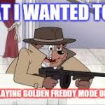 20 Mode FNAF | WHAT I WANTED TO DO, WHEN PLAYING GOLDEN FREDDY MODE ON FNAF 2. | image tagged in 20 mode fnaf | made w/ Imgflip meme maker