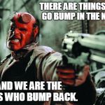 Bump Back | THERE ARE THINGS THAT GO BUMP IN THE NIGHT. AND WE ARE THE ONES WHO BUMP BACK. | image tagged in hellboy | made w/ Imgflip meme maker