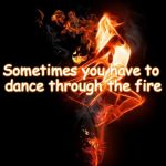 Dance through the fire | Sometimes you have to dance through the fire | image tagged in dance through the fire | made w/ Imgflip meme maker