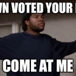 ice cube | I DOWN VOTED YOUR MEME COME AT ME | image tagged in ice cube,downvote | made w/ Imgflip meme maker