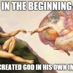 In the beginning... | IN THE BEGINNING MAN CREATED GOD IN HIS OWN IMAGE... | image tagged in god is in the brain of humans | made w/ Imgflip meme maker