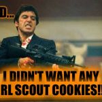 Tony Montana and Girl Scout cookies | I SAID... I DIDN'T WANT ANY GIRL SCOUT COOKIES!!!!! | image tagged in tony montana and girl scout cookies | made w/ Imgflip meme maker