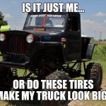 need a lift? | IS IT JUST ME... OR DO THESE TIRES MAKE MY TRUCK LOOK BIG? | image tagged in need a lift,jeep,truck,willys | made w/ Imgflip meme maker