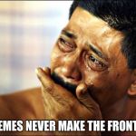 crying | MY MEMES NEVER MAKE THE FRONT PAGE | image tagged in crying | made w/ Imgflip meme maker