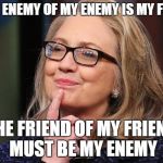 Hillary Clinton | IF THE ENEMY OF MY ENEMY IS MY FRIEND THE FRIEND OF MY FRIEND MUST BE MY ENEMY | image tagged in hillary clinton | made w/ Imgflip meme maker