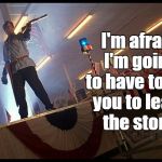 Leave the store | I'm afraid I'm going to have to ask you to leave the store. | image tagged in ash,army of darkness,leave,s-mart | made w/ Imgflip meme maker