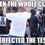 About a week ago | WHEN THE WHOLE CLASS PERFECTED THE TEST | image tagged in about a week ago | made w/ Imgflip meme maker