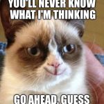 Evil thoughts grumpy cat | YOU'LL NEVER KNOW WHAT I'M THINKING GO AHEAD, GUESS | image tagged in grumpy smile,memes | made w/ Imgflip meme maker