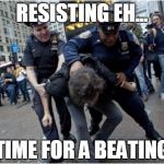 Police brutality | RESISTING EH... TIME FOR A BEATING | image tagged in police brutality | made w/ Imgflip meme maker
