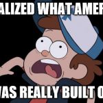 dipper screaming | I REALIZED WHAT AMERICA WAS REALLY BUILT ON | image tagged in dipper screaming | made w/ Imgflip meme maker