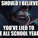 Teachers | WHY SHOULD I BELIEVE YOU YOU'VE LIED TO ME ALL SCHOOL YEAR!! | image tagged in questioning dipper | made w/ Imgflip meme maker