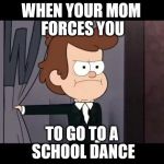GF Dipper No | WHEN YOUR MOM FORCES YOU TO GO TO A SCHOOL DANCE | image tagged in gf dipper no | made w/ Imgflip meme maker