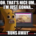 BananaJoePorn | OH. THAT'S NICE UM.. I'M JUST GONNA... *RUNS AWAY* | image tagged in bananajoeporn | made w/ Imgflip meme maker