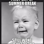 Crying baby | FIRST DAY OF SUMMER BREAK STILL WOKE UP AT 5:15 AM | image tagged in crying baby | made w/ Imgflip meme maker
