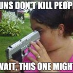 GUNS. | GUNS DON'T KILL PEOPLE WAIT, THIS ONE MIGHT | image tagged in guns | made w/ Imgflip meme maker