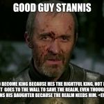 good guy stannis | GOOD GUY STANNIS TRIES TO BECOME KING BECAUSE HES THE RIGHTFUL KING, NOT BECAUSE HE WANTS IT  GOES TO THE WALL TO SAVE THE REALM, EVEN THOUG | image tagged in good guy stannis,game of thrones | made w/ Imgflip meme maker