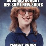 Bad Luck Betty | HUSBAND BOUGHT HER SOME NEW SHOES CEMENT SHOES | image tagged in memes,bad luck betty | made w/ Imgflip meme maker
