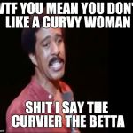 Richard Pryor | WTF YOU MEAN YOU DON'T LIKE A CURVY WOMAN SHIT I SAY THE CURVIER THE BETTA | image tagged in richard pryor | made w/ Imgflip meme maker