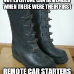 Boots | NOT EVERYONE CAN REMEMBER WHEN THESE WERE THEIR FIRST REMOTE CAR STARTERS | image tagged in boots | made w/ Imgflip meme maker