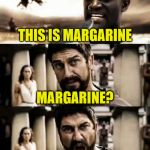 i can't believe it's not sparta | THIS IS MARGARINE MARGARINE? THIS IS BUTTER !!! | image tagged in this is sparta meme | made w/ Imgflip meme maker