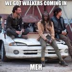 The Walking Dead | WE GOT WALKERS COMING IN MEH | image tagged in the walking dead | made w/ Imgflip meme maker