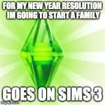 sims | FOR MY NEW YEAR RESOLUTION IM GOING TO START A FAMILY GOES ON SIMS 3 | image tagged in sims | made w/ Imgflip meme maker
