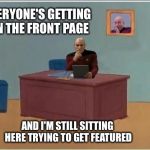Picard at Desk | EVERYONE'S GETTING ON THE FRONT PAGE AND I'M STILL SITTING HERE TRYING TO GET FEATURED | image tagged in picard at desk | made w/ Imgflip meme maker