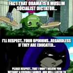 I Respect x, Please Respect y | HEY LIBERALS...ITS A FACT THAT OBAMA IS A MUSLIM SOCIALIST DICTATOR... I'LL RESPECT...YOUR OPINIONS...REGARDLESS IF THEY ARE EDUCATED... PLE | image tagged in i respect x please respect y | made w/ Imgflip meme maker