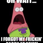 Surprised Patrick | OH WAIT... I FORGOT MY FRICKIN' BACON AT HOME! | image tagged in surprised patrick | made w/ Imgflip meme maker
