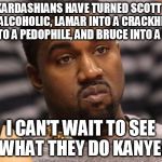 What the Kardashian Klan Kan do... | THE KARDASHIANS HAVE TURNED SCOTT INTO AN ALCOHOLIC, LAMAR INTO A CRACKHEAD, TYGA INTO A PEDOPHILE, AND BRUCE INTO A WOMAN. I CAN'T WAIT TO  | image tagged in kanye west,kardashian | made w/ Imgflip meme maker