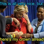 Disappointed Hillary | "This is all very nice, but.... " "...Where's my crown already?! " | image tagged in disappointed hillary | made w/ Imgflip meme maker