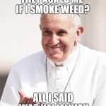 Pope Francis why not both | THEY ASKED ME IF I SMOKE WEED? ALL I SAID WAS HALLELUJAH | image tagged in pope francis why not both | made w/ Imgflip meme maker