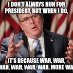 Jeb Bush For President | I DON'T ALWAYS RUN FOR PRESIDENT, BUT WHEN I DO, IT'S BECAUSE WAR, WAR, WAR, WAR, WAR, WAR. MORE WAR | image tagged in jeb bush for president | made w/ Imgflip meme maker