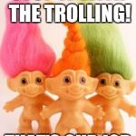The Real Trolls | STOP IT WITH THE TROLLING! THAT'S OUR JOB | image tagged in the real trolls | made w/ Imgflip meme maker