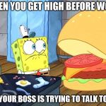 sponge bob talking to krabby patty | WHEN YOU GET HIGH BEFORE WORK AND YOUR BOSS IS TRYING TO TALK TO YOU | image tagged in sponge bob talking to krabby patty | made w/ Imgflip meme maker