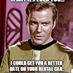 Capt. Kirk William Shatner | WHAT IF I TOLD YOU... I COULD GET YOU A BETTER RATE ON YOUR RENTAL CAR.. STAND BY... KIRK TO ENTERPRISE. | image tagged in capt kirk william shatner | made w/ Imgflip meme maker