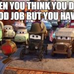 cars | WHEN YOU THINK YOU DONE A GOOD JOB BUT YOU HAVEN'T. | image tagged in cars | made w/ Imgflip meme maker