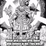 Odin | A message from Odin Never pick a fight with those who believe in me. They will gladly die to see me, and they will happily take you out with | image tagged in odin | made w/ Imgflip meme maker