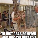 Giraffe Hugging | WHEN YOU HAVE THOSE FEELS... TO JUST GRAB SOMEONE AND HUG THE NEGATIVE ENERGY OUT OF THEM. | image tagged in giraffe hugging | made w/ Imgflip meme maker