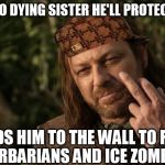 Ned Stark | SWEARS TO DYING SISTER HE'LL PROTECT HER SON SENDS HIM TO THE WALL TO FIGHT BARBARIANS AND ICE ZOMBIES | image tagged in ned stark,scumbag | made w/ Imgflip meme maker