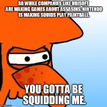 You Gottta Be Squidding Me | SO WHILE COMPANIES LIKE UBISOFT ARE MAKING GAMES ABOUT ASSASINS, NINTENDO IS MAKING SQUIDS PLAY PAINTBALL. YOU GOTTA BE SQUIDDING ME. | image tagged in you gottta be squidding me,nintendo,gaming | made w/ Imgflip meme maker